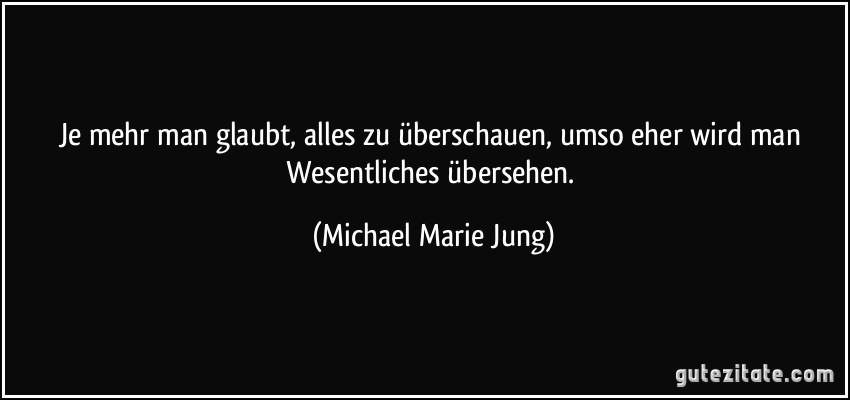 Je mehr man glaubt, alles zu überschauen, umso eher wird man Wesentliches übersehen. (Michael Marie Jung)