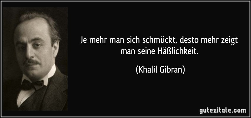 Je mehr man sich schmückt, desto mehr zeigt man seine Häßlichkeit. (Khalil Gibran)