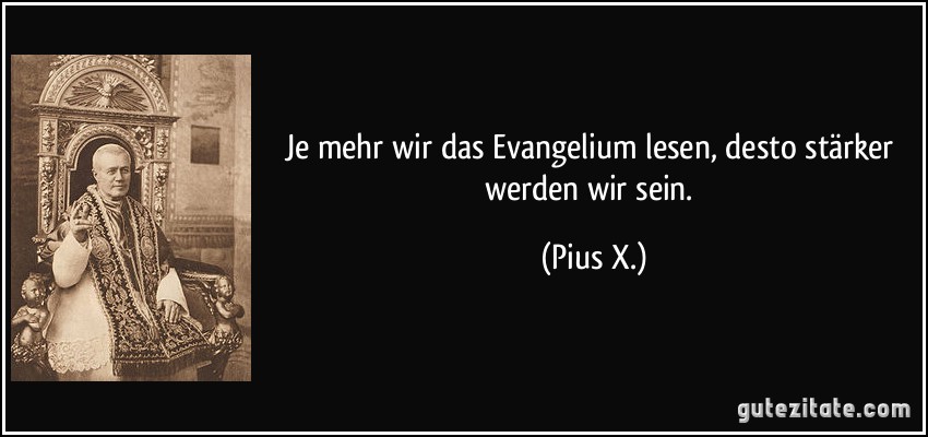 Je mehr wir das Evangelium lesen, desto stärker werden wir sein. (Pius X.)