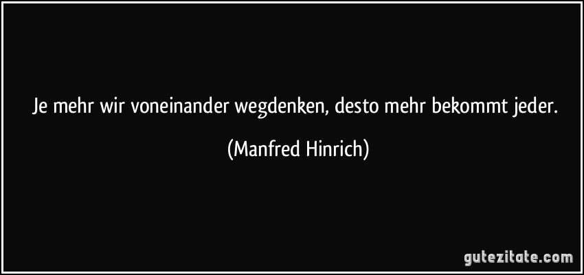 Je mehr wir voneinander wegdenken, desto mehr bekommt jeder. (Manfred Hinrich)