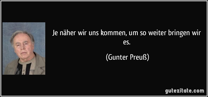 Je näher wir uns kommen, um so weiter bringen wir es. (Gunter Preuß)