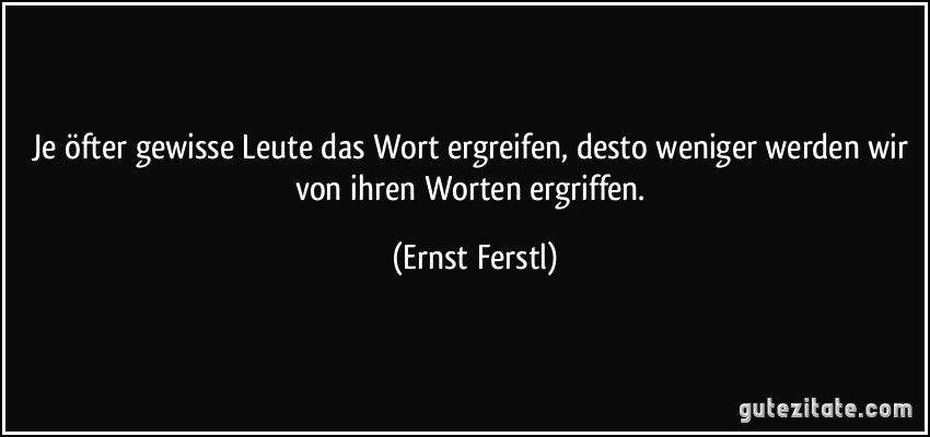 Je öfter gewisse Leute das Wort ergreifen, desto weniger werden wir von ihren Worten ergriffen. (Ernst Ferstl)