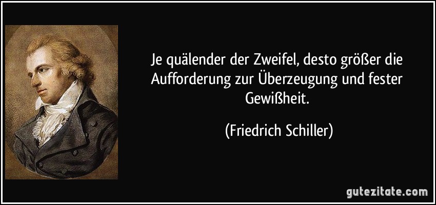 Je quälender der Zweifel, desto größer die Aufforderung zur Überzeugung und fester Gewißheit. (Friedrich Schiller)