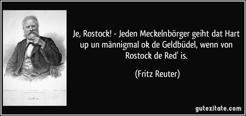 Je, Rostock! - Jeden Meckelnbörger geiht dat Hart up un männigmal ok de Geldbüdel, wenn von Rostock de Red' is. (Fritz Reuter)