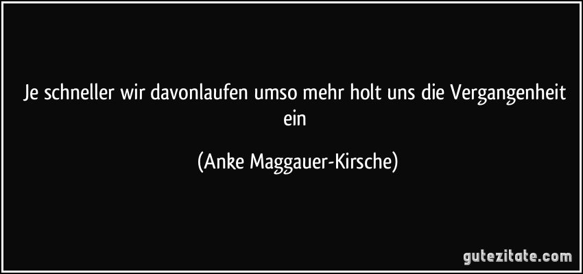 Je schneller wir davonlaufen umso mehr holt uns die Vergangenheit ein (Anke Maggauer-Kirsche)