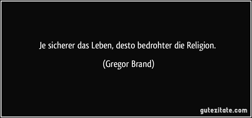 Je sicherer das Leben, desto bedrohter die Religion. (Gregor Brand)