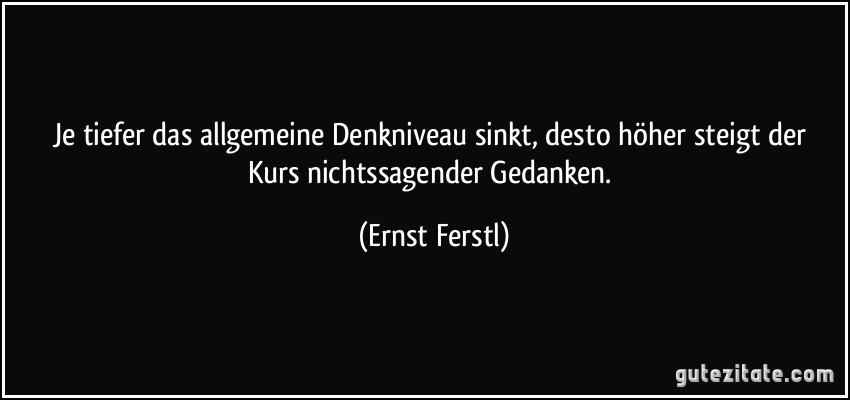 Je tiefer das allgemeine Denkniveau sinkt, desto höher steigt der Kurs nichtssagender Gedanken. (Ernst Ferstl)