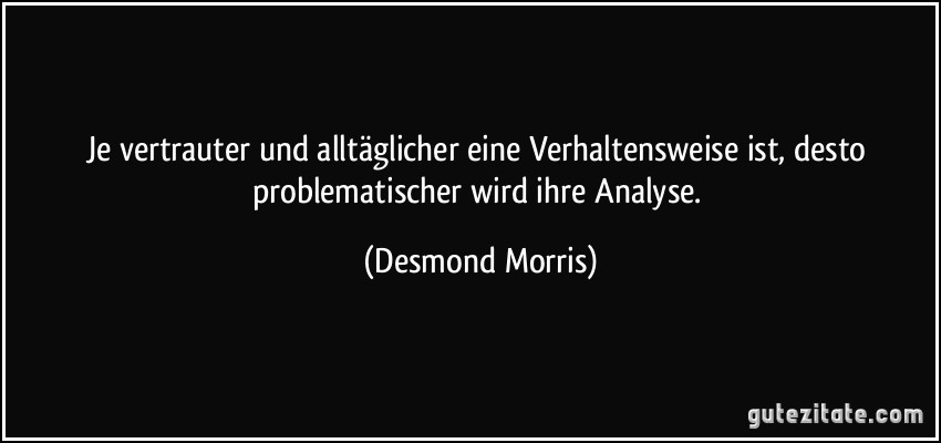 Je vertrauter und alltäglicher eine Verhaltensweise ist, desto problematischer wird ihre Analyse. (Desmond Morris)