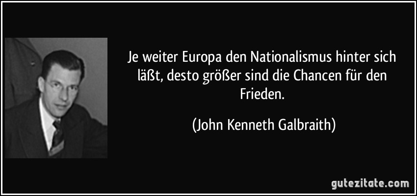 Je weiter Europa den Nationalismus hinter sich läßt, desto größer sind die Chancen für den Frieden. (John Kenneth Galbraith)