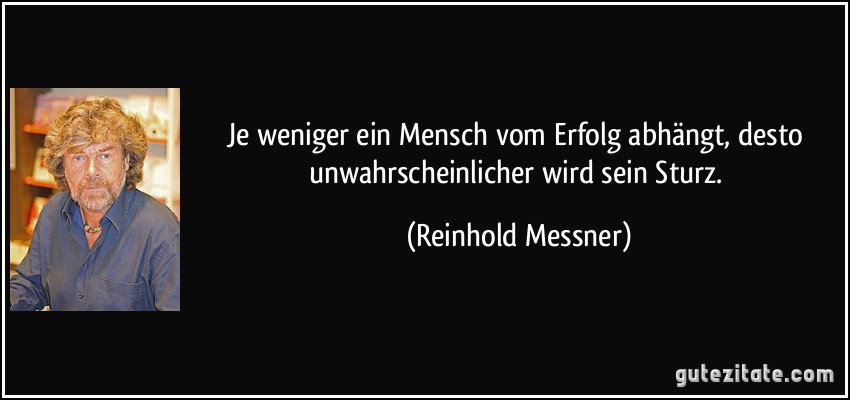 Je weniger ein Mensch vom Erfolg abhängt, desto unwahrscheinlicher wird sein Sturz. (Reinhold Messner)