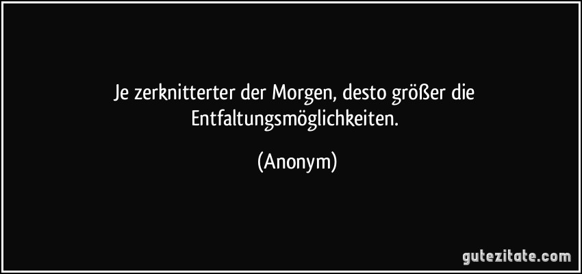 Je zerknitterter der Morgen, desto größer die Entfaltungsmöglichkeiten. (Anonym)