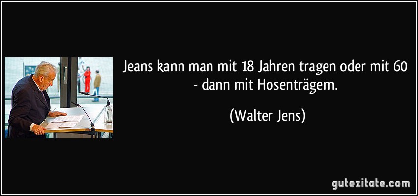 Jeans kann man mit 18 Jahren tragen oder mit 60 - dann mit Hosenträgern. (Walter Jens)