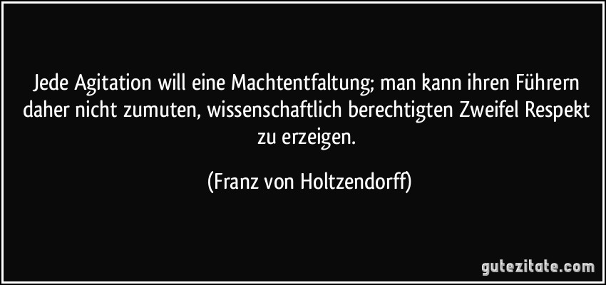 Jede Agitation will eine Machtentfaltung; man kann ihren Führern daher nicht zumuten, wissenschaftlich berechtigten Zweifel Respekt zu erzeigen. (Franz von Holtzendorff)