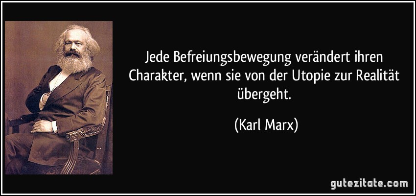 Jede Befreiungsbewegung verändert ihren Charakter, wenn sie von der Utopie zur Realität übergeht. (Karl Marx)