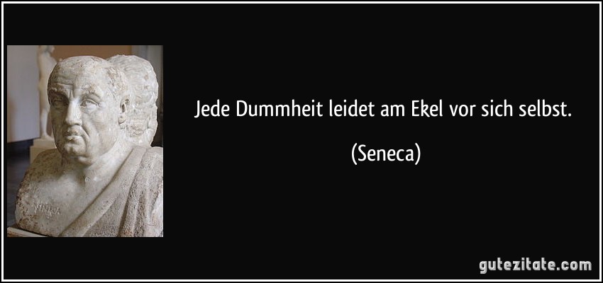 Jede Dummheit leidet am Ekel vor sich selbst. (Seneca)