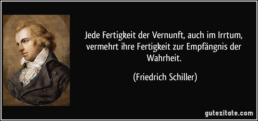 Jede Fertigkeit der Vernunft, auch im Irrtum, vermehrt ihre Fertigkeit zur Empfängnis der Wahrheit. (Friedrich Schiller)