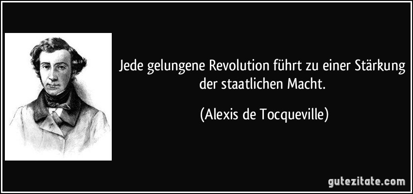 Jede gelungene Revolution führt zu einer Stärkung der staatlichen Macht. (Alexis de Tocqueville)