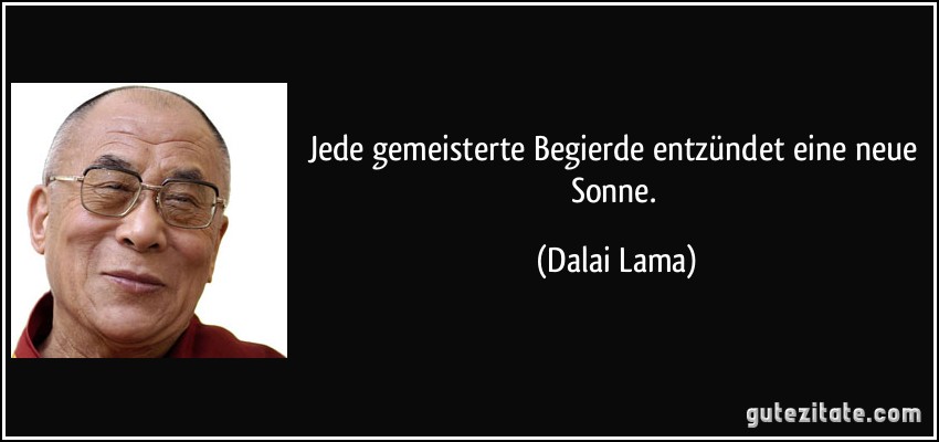 Jede gemeisterte Begierde entzündet eine neue Sonne. (Dalai Lama)