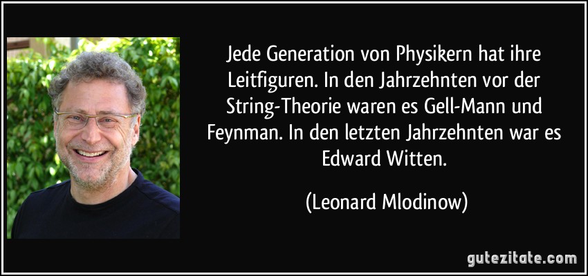 Jede Generation von Physikern hat ihre Leitfiguren. In den Jahrzehnten vor der String-Theorie waren es Gell-Mann und Feynman. In den letzten Jahrzehnten war es Edward Witten. (Leonard Mlodinow)