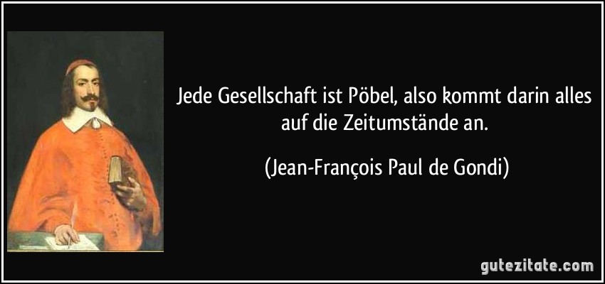 Jede Gesellschaft ist Pöbel, also kommt darin alles auf die Zeitumstände an. (Jean-François Paul de Gondi)