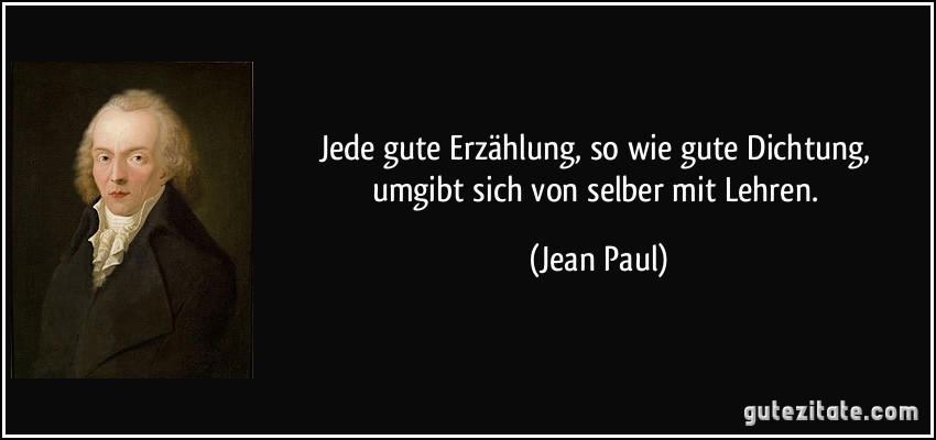 Jede gute Erzählung, so wie gute Dichtung, umgibt sich von selber mit Lehren. (Jean Paul)