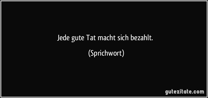 Jede gute Tat macht sich bezahlt. (Sprichwort)