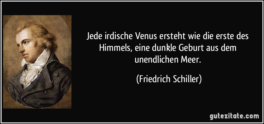 Jede irdische Venus ersteht wie die erste des Himmels, eine dunkle Geburt aus dem unendlichen Meer. (Friedrich Schiller)