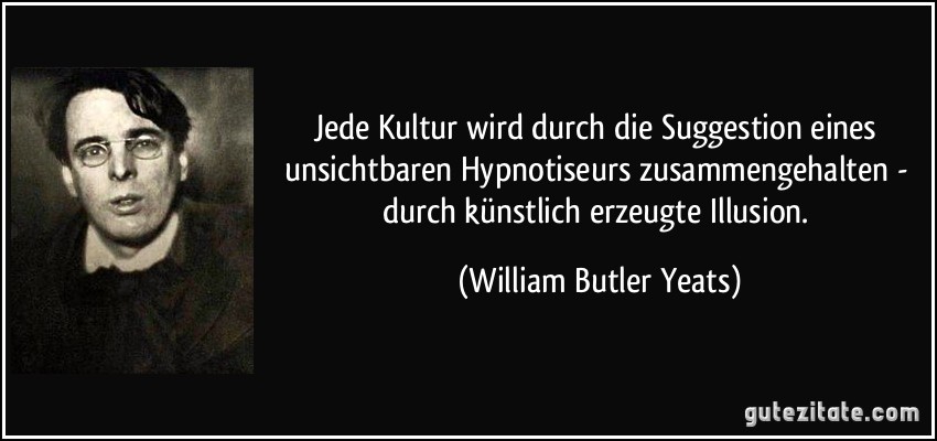 Jede Kultur wird durch die Suggestion eines unsichtbaren Hypnotiseurs zusammengehalten - durch künstlich erzeugte Illusion. (William Butler Yeats)