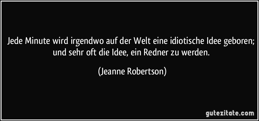 Jede Minute wird irgendwo auf der Welt eine idiotische Idee geboren; und sehr oft die Idee, ein Redner zu werden. (Jeanne Robertson)