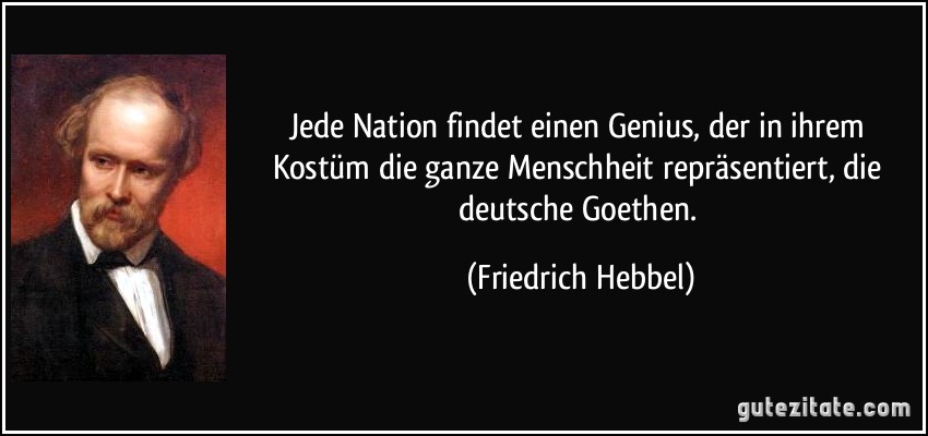 Jede Nation findet einen Genius, der in ihrem Kostüm die ganze Menschheit repräsentiert, die deutsche Goethen. (Friedrich Hebbel)