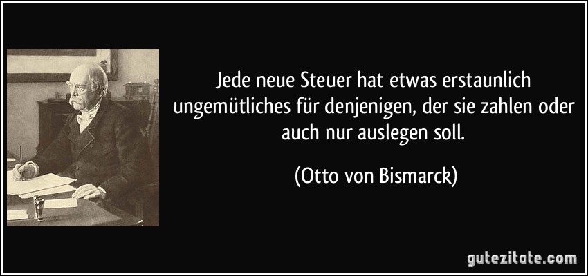 Jede neue Steuer hat etwas erstaunlich ungemütliches für denjenigen, der sie zahlen oder auch nur auslegen soll. (Otto von Bismarck)