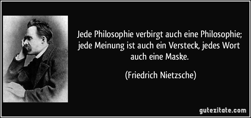 Jede Philosophie verbirgt auch eine Philosophie; jede Meinung ist auch ein Versteck, jedes Wort auch eine Maske. (Friedrich Nietzsche)