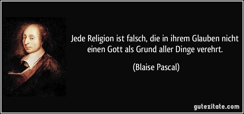 Jede Religion ist falsch, die in ihrem Glauben nicht einen Gott als Grund aller Dinge verehrt. (Blaise Pascal)