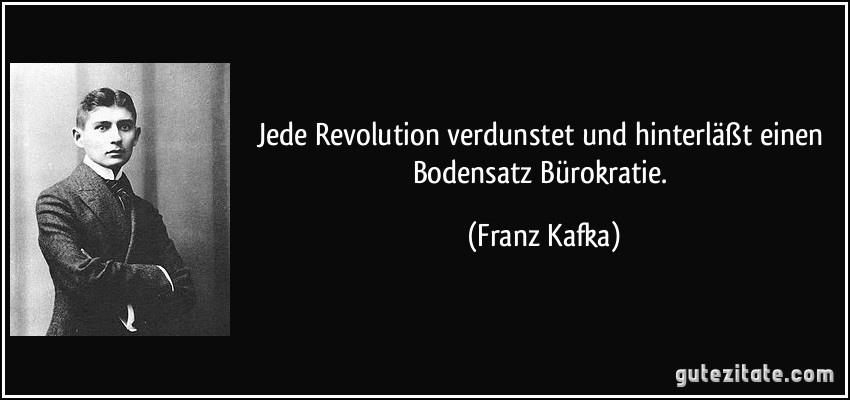 Jede Revolution verdunstet und hinterläßt einen Bodensatz Bürokratie. (Franz Kafka)