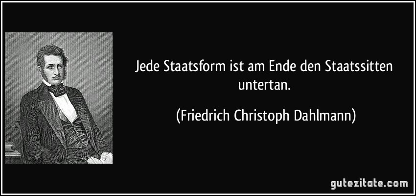 Jede Staatsform ist am Ende den Staatssitten untertan. (Friedrich Christoph Dahlmann)