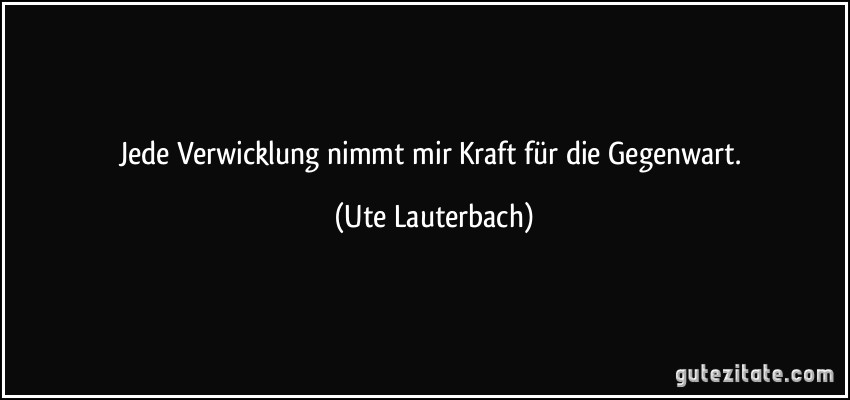 Jede Verwicklung nimmt mir Kraft für die Gegenwart. (Ute Lauterbach)