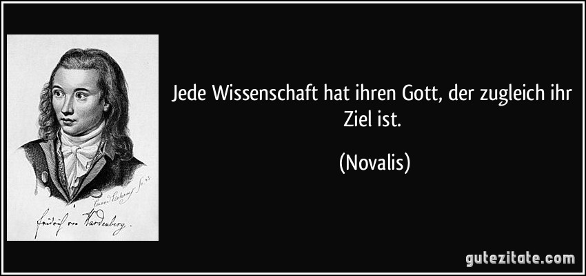 Jede Wissenschaft hat ihren Gott, der zugleich ihr Ziel ist. (Novalis)