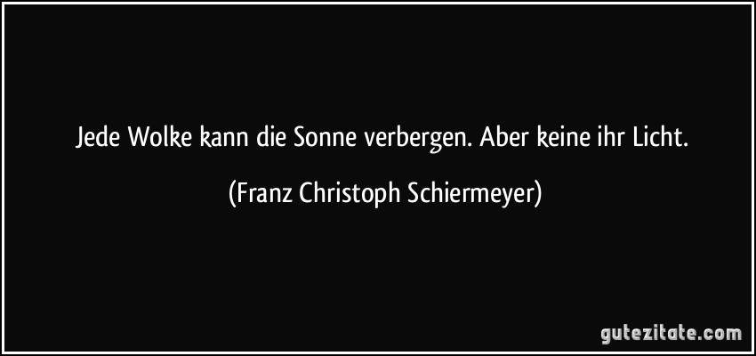 Jede Wolke kann die Sonne verbergen. Aber keine ihr Licht. (Franz Christoph Schiermeyer)