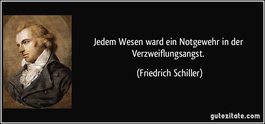 Jedem Wesen ward ein Notgewehr in der Verzweiflungsangst. (Friedrich Schiller)