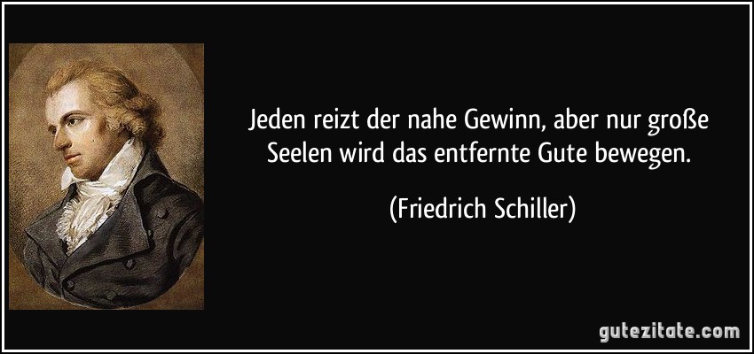 Jeden reizt der nahe Gewinn, aber nur große Seelen wird das entfernte Gute bewegen. (Friedrich Schiller)