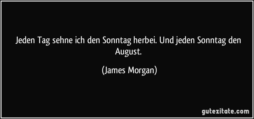 Jeden Tag sehne ich den Sonntag herbei. Und jeden Sonntag den August. (James Morgan)