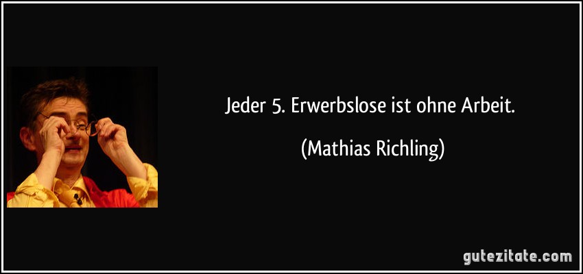 Jeder 5. Erwerbslose ist ohne Arbeit. (Mathias Richling)