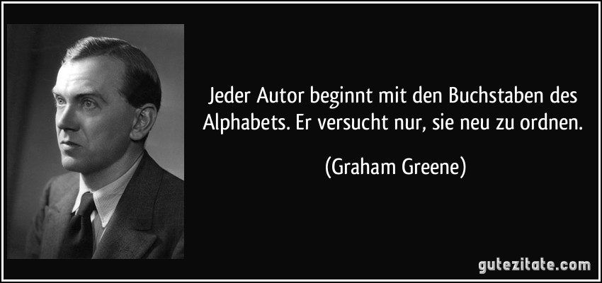Jeder Autor beginnt mit den Buchstaben des Alphabets. Er versucht nur, sie neu zu ordnen. (Graham Greene)