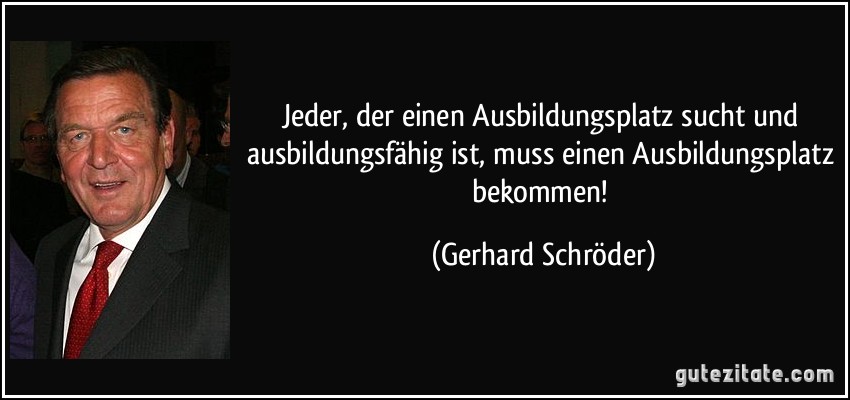 Jeder, der einen Ausbildungsplatz sucht und ausbildungsfähig ist, muss einen Ausbildungsplatz bekommen! (Gerhard Schröder)