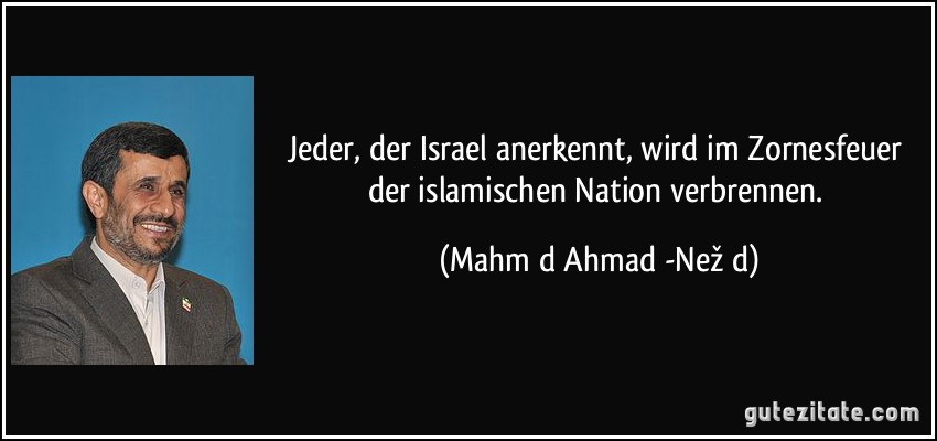 Jeder, der Israel anerkennt, wird im Zornesfeuer der islamischen Nation verbrennen. (Mahmūd Ahmadī-Nežād)