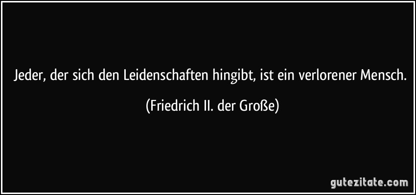 Jeder, der sich den Leidenschaften hingibt, ist ein verlorener Mensch. (Friedrich II. der Große)