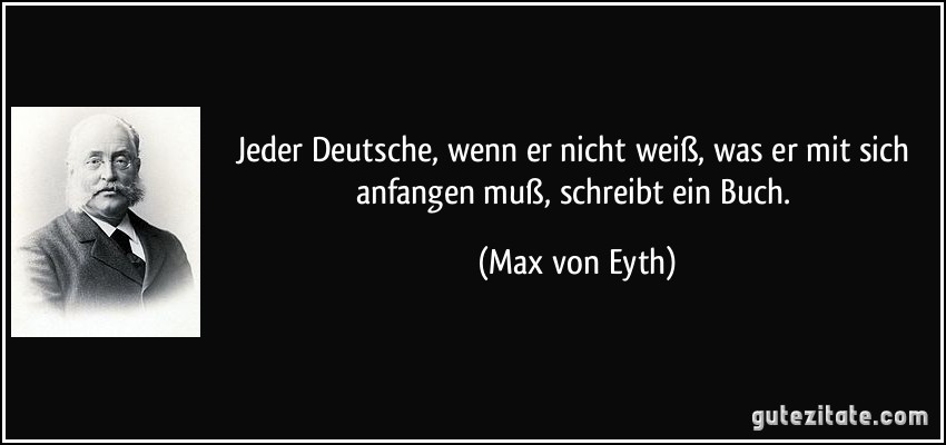 Jeder Deutsche, wenn er nicht weiß, was er mit sich anfangen muß, schreibt ein Buch. (Max von Eyth)