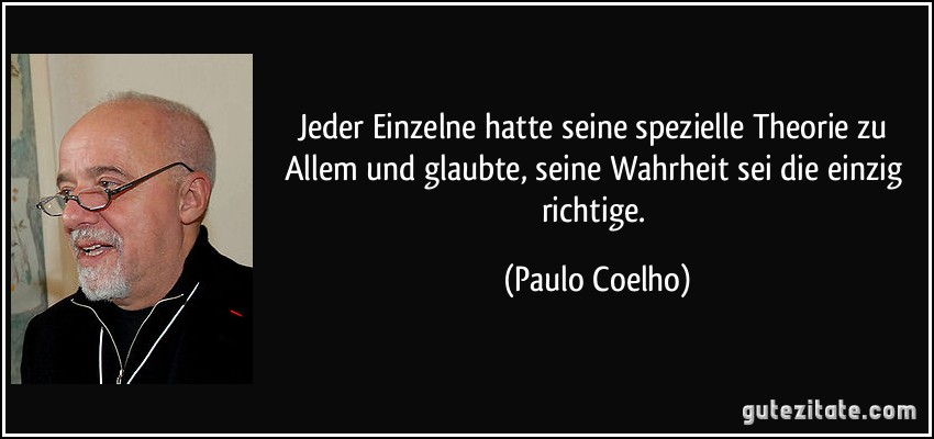 Jeder Einzelne hatte seine spezielle Theorie zu Allem und glaubte, seine Wahrheit sei die einzig richtige. (Paulo Coelho)