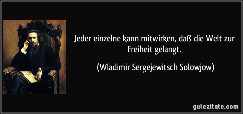 Jeder einzelne kann mitwirken, daß die Welt zur Freiheit gelangt. (Wladimir Sergejewitsch Solowjow)