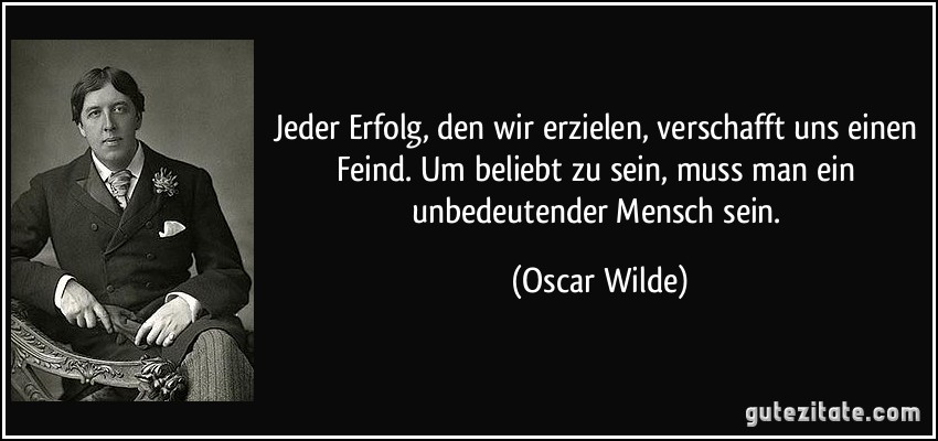 Jeder Erfolg, den wir erzielen, verschafft uns einen Feind. Um beliebt zu sein, muss man ein unbedeutender Mensch sein. (Oscar Wilde)